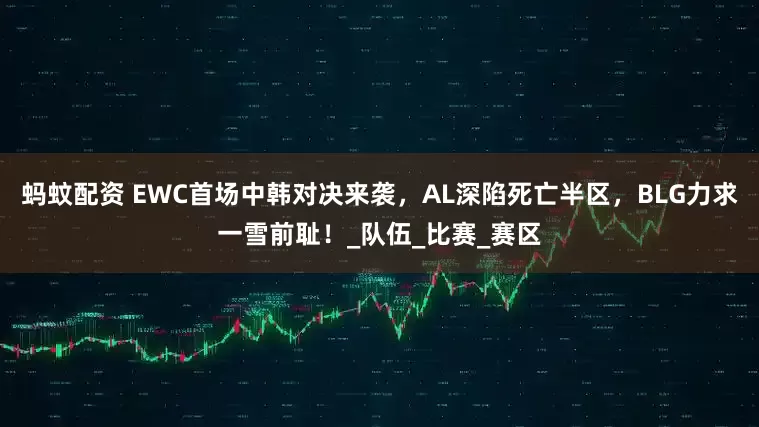蚂蚊配资 EWC首场中韩对决来袭，AL深陷死亡半区，BLG力求一雪前耻！_队伍_比赛_赛区