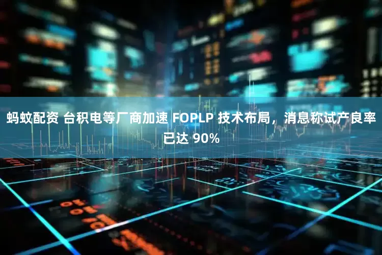 蚂蚊配资 台积电等厂商加速 FOPLP 技术布局，消息称试产良率已达 90%