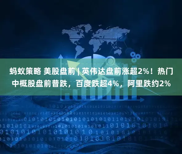 蚂蚁策略 美股盘前 | 英伟达盘前涨超2%!热门中概股盘前普跌,百度跌超4%,阿里跌约2%