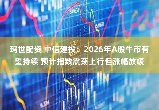 玛世配资 中信建投：2026年A股牛市有望持续 预计指数震荡上行但涨幅放缓