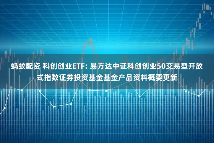蚂蚊配资 科创创业ETF: 易方达中证科创创业50交易型开放式指数证券投资基金基金产品资料概要更新