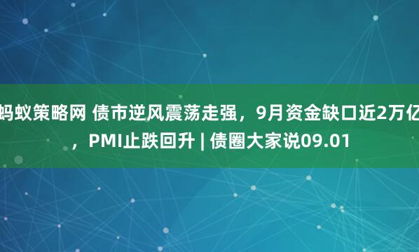 蚂蚁策略网 债市逆风震荡走强,9月资金缺口近2万亿,PMI止跌回升 | 债圈大家说09.01