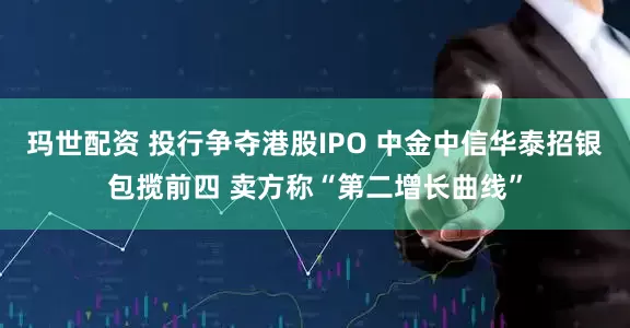 玛世配资 投行争夺港股IPO 中金中信华泰招银包揽前四 卖方称“第二增长曲线”