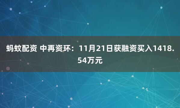 蚂蚊配资 中再资环：11月21日获融资买入1418.54万元