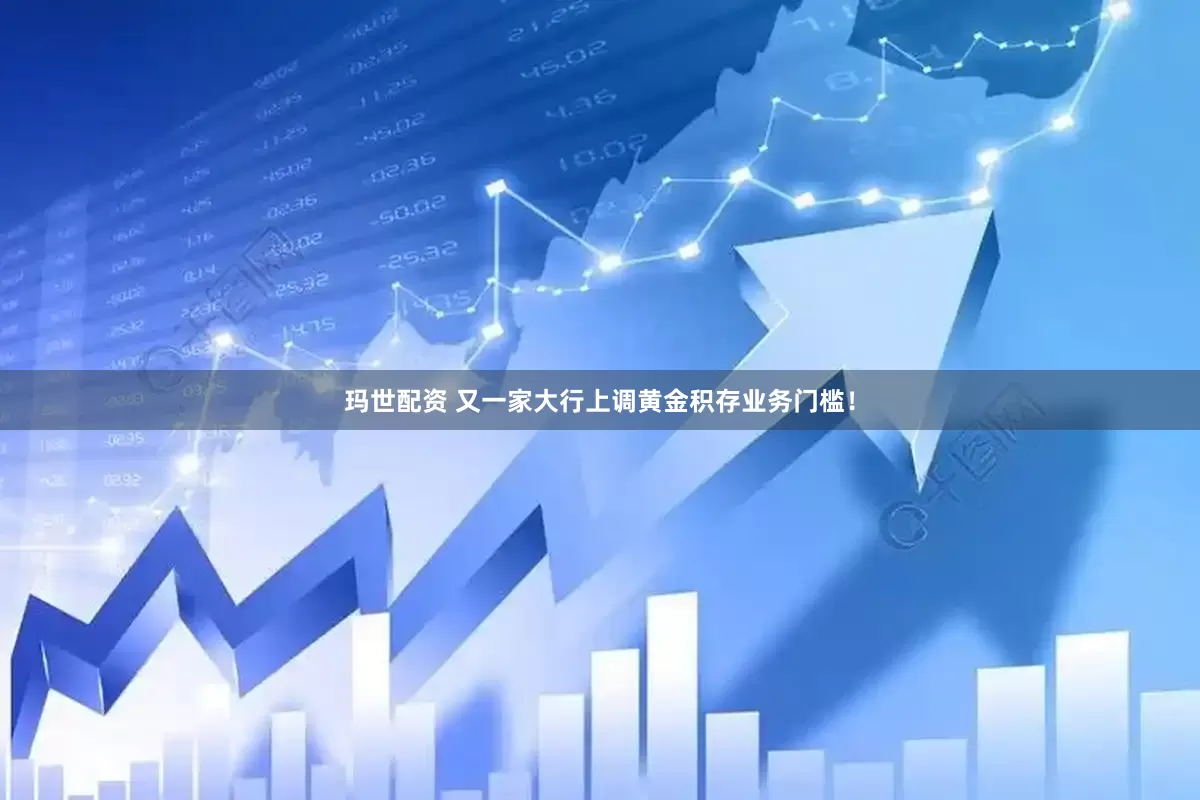 玛世配资 又一家大行上调黄金积存业务门槛！