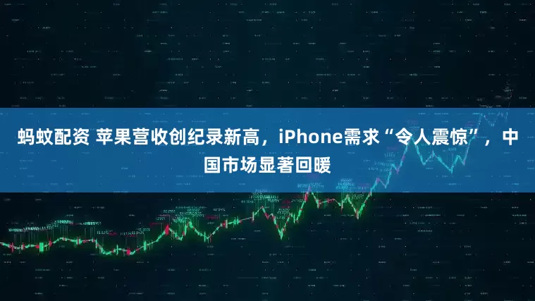 蚂蚊配资 苹果营收创纪录新高，iPhone需求“令人震惊”，中国市场显著回暖