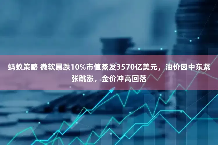 蚂蚁策略 微软暴跌10%市值蒸发3570亿美元，油价因中东紧张跳涨，金价冲高回落
