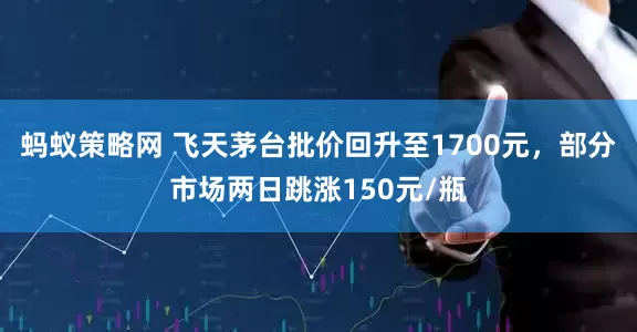 蚂蚁策略网 飞天茅台批价回升至1700元，部分市场两日跳涨150元/瓶