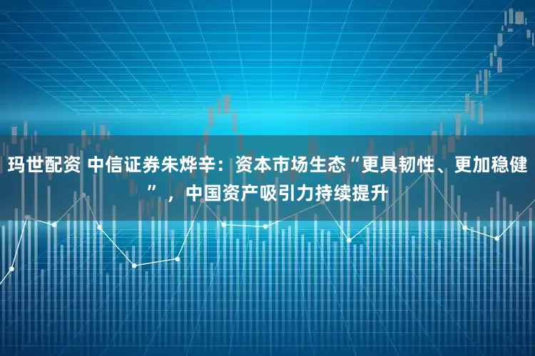 玛世配资 中信证券朱烨辛：资本市场生态“更具韧性、更加稳健” ，中国资产吸引力持续提升