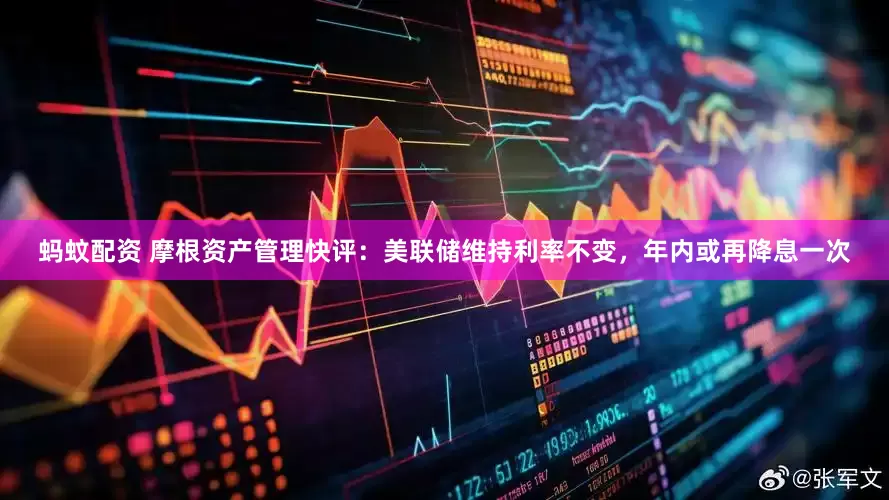 蚂蚊配资 摩根资产管理快评：美联储维持利率不变，年内或再降息一次