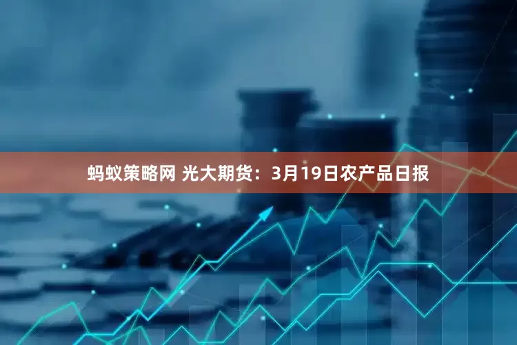 蚂蚁策略网 光大期货：3月19日农产品日报