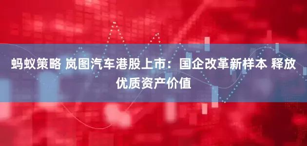 蚂蚁策略 岚图汽车港股上市:国企改革新样本 释放优质资产价值