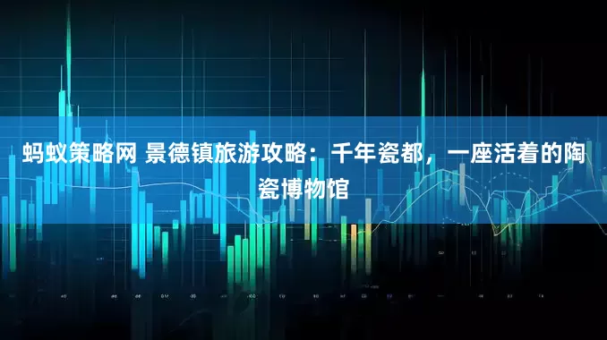 蚂蚁策略网 景德镇旅游攻略：千年瓷都，一座活着的陶瓷博物馆