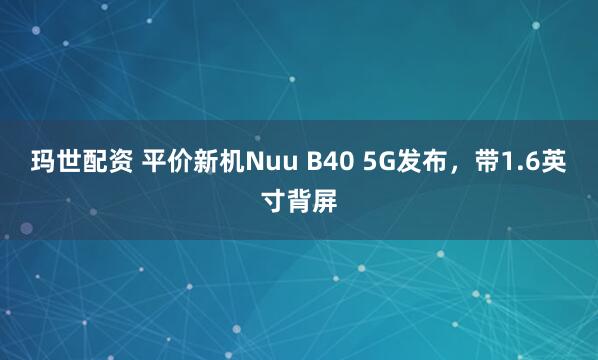 玛世配资 平价新机Nuu B40 5G发布，带1.6英寸背屏