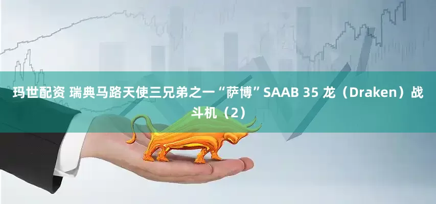 玛世配资 瑞典马路天使三兄弟之一“萨博”SAAB 35 龙（Draken）战斗机（2）