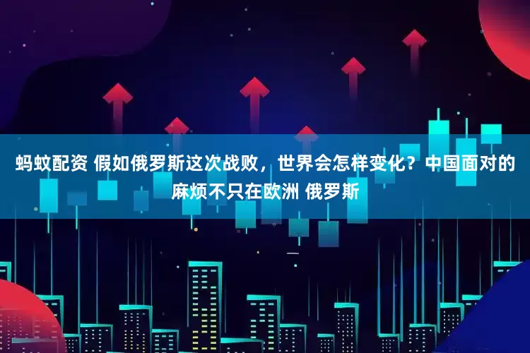 蚂蚊配资 假如俄罗斯这次战败，世界会怎样变化？中国面对的麻烦不只在欧洲 俄罗斯