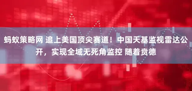 蚂蚁策略网 追上美国顶尖赛道！中国天基监视雷达公开，实现全域无死角监控 随着贲德